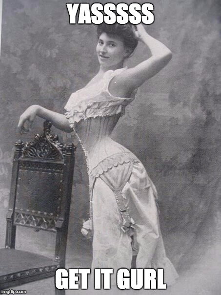 Victorian in a corset, looking sassy. It reads, "YASSSSS! GET IT GURL"